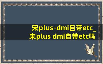 宋plus-dmi自带etc_宋plus dmi自带etc吗